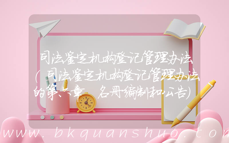 司法鉴定机构登记管理办法(司法鉴定机构登记管理办法的第六章　名册编制和公告)